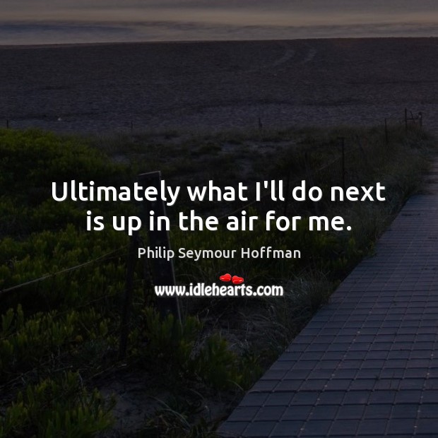 Ultimately what I’ll do next is up in the air for me. Philip Seymour Hoffman Picture Quote