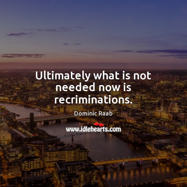 Ultimately what is not needed now is recriminations. Dominic Raab Picture Quote