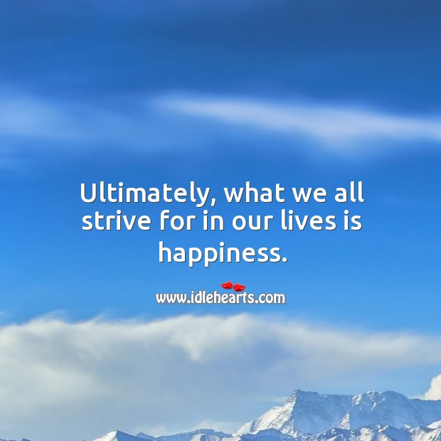 Ultimately, what we all strive for in our lives is happiness. Happiness Quotes Image