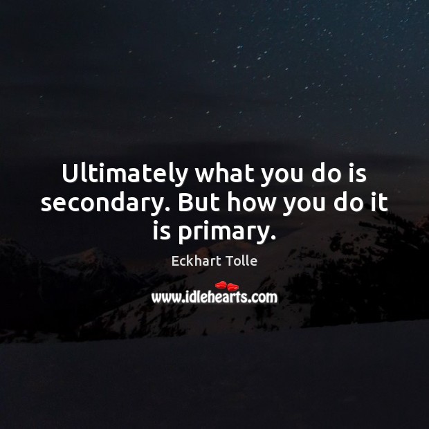 Ultimately what you do is secondary. But how you do it is primary. Image