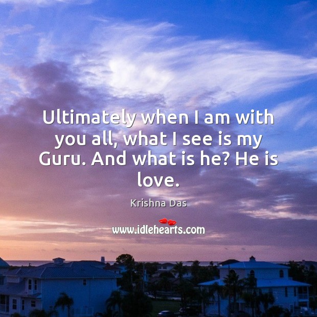 Ultimately when I am with you all, what I see is my Guru. And what is he? He is love. With You Quotes Image