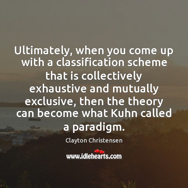 Ultimately, when you come up with a classification scheme that is collectively Clayton Christensen Picture Quote