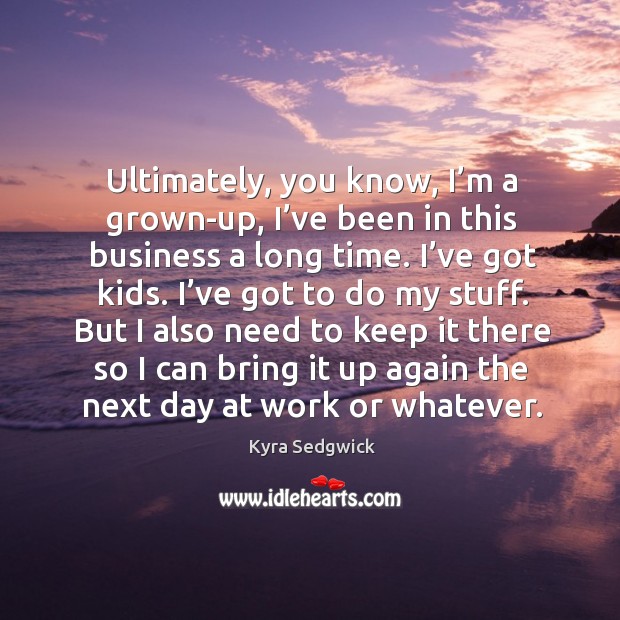Ultimately, you know, I’m a grown-up, I’ve been in this business a long time. I’ve got kids. Kyra Sedgwick Picture Quote