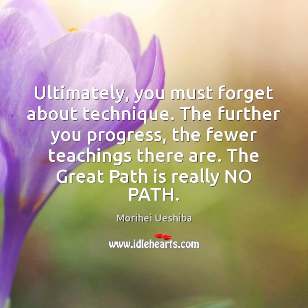 Ultimately, you must forget about technique. The further you progress, the fewer Morihei Ueshiba Picture Quote