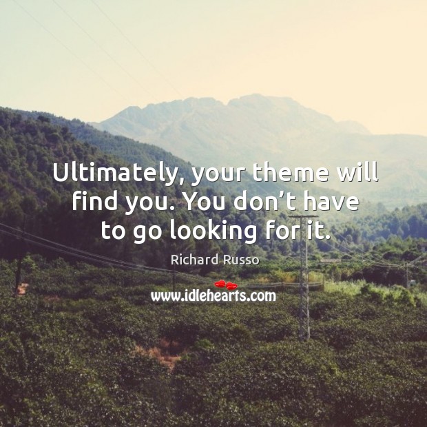 Ultimately, your theme will find you. You don’t have to go looking for it. Richard Russo Picture Quote
