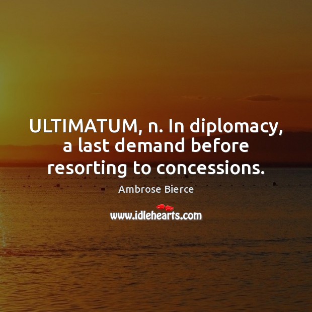 ULTIMATUM, n. In diplomacy, a last demand before resorting to concessions. Image