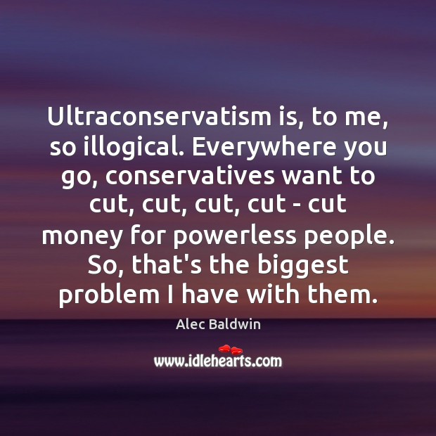 Ultraconservatism is, to me, so illogical. Everywhere you go, conservatives want to Image