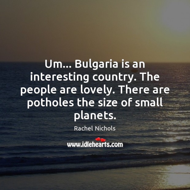 Um… Bulgaria is an interesting country. The people are lovely. There are Rachel Nichols Picture Quote