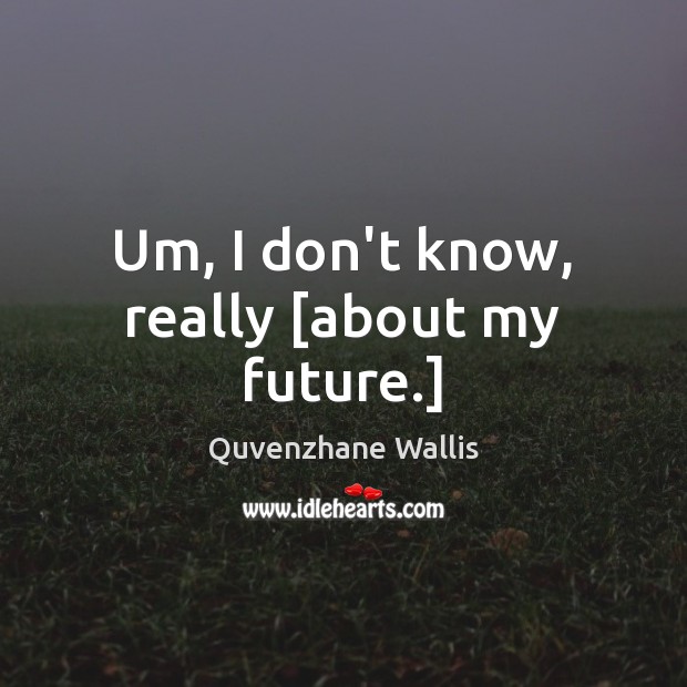 Um, I don’t know, really [about my future.] Quvenzhane Wallis Picture Quote