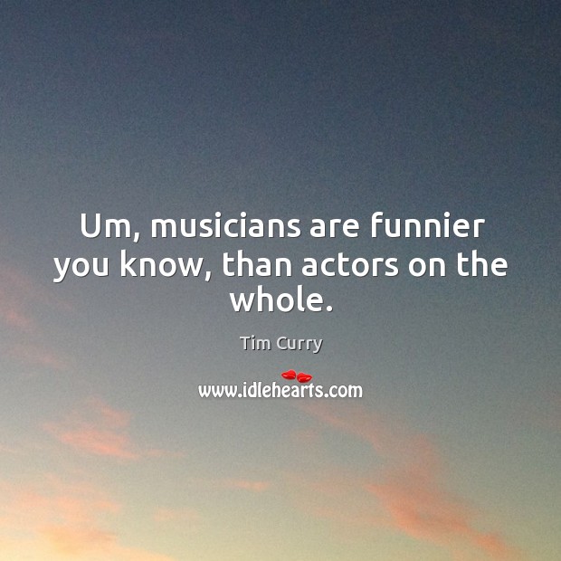 Um, musicians are funnier you know, than actors on the whole. Tim Curry Picture Quote