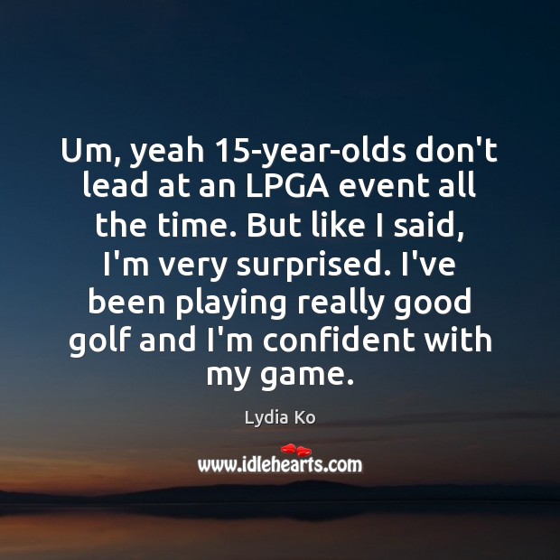 Um, yeah 15-year-olds don’t lead at an LPGA event all the time. Lydia Ko Picture Quote