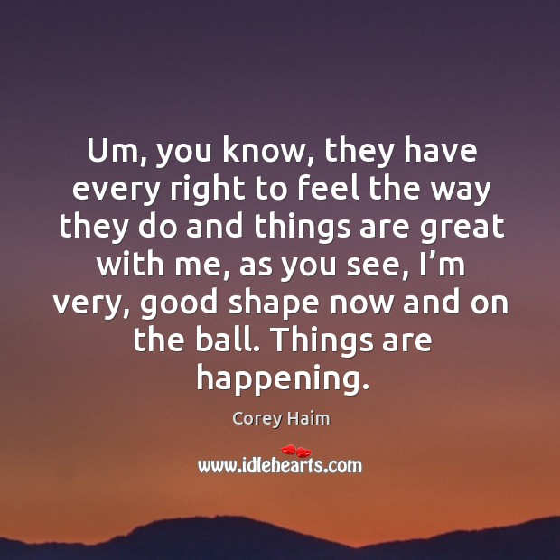 Um, you know, they have every right to feel the way they do and things are great with me Corey Haim Picture Quote