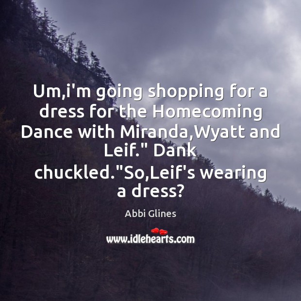 Um,i’m going shopping for a dress for the Homecoming Dance with Abbi Glines Picture Quote