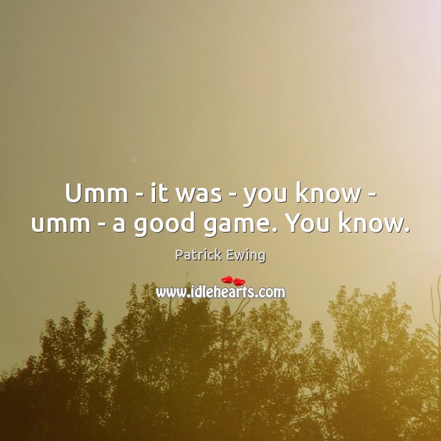 Umm – it was – you know – umm – a good game. You know. Patrick Ewing Picture Quote