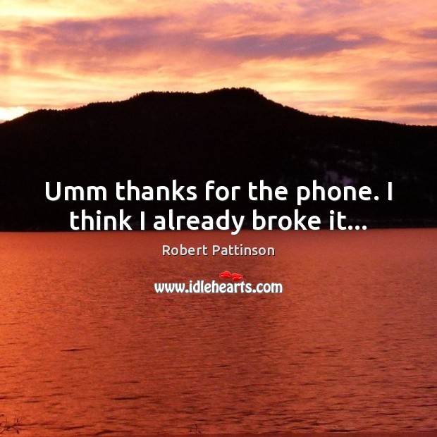 Umm thanks for the phone. I think I already broke it… Image