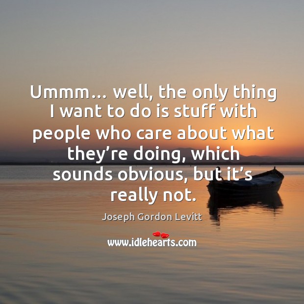Ummm… well, the only thing I want to do is stuff with people who care about what they’re Joseph Gordon Levitt Picture Quote