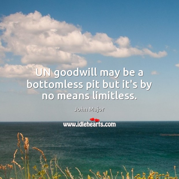 UN goodwill may be a bottomless pit but it’s by no means limitless. John Major Picture Quote