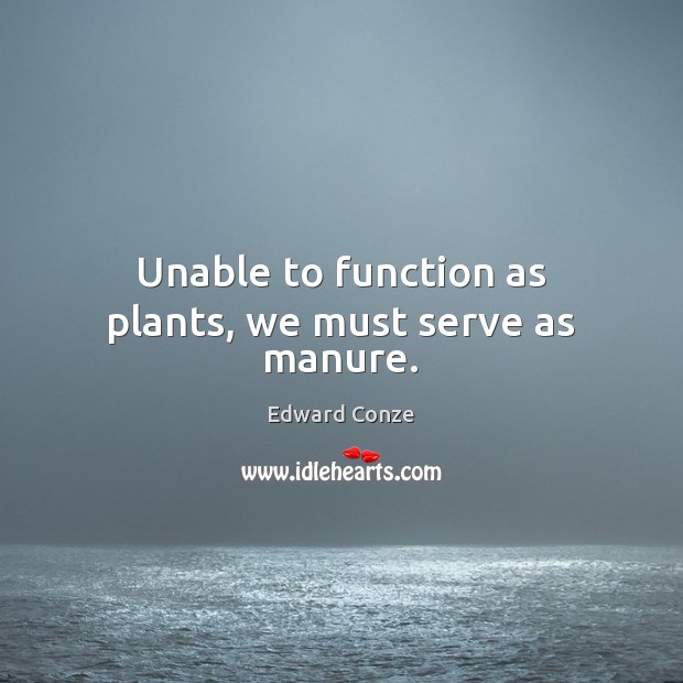 Unable to function as plants, we must serve as manure. Edward Conze Picture Quote