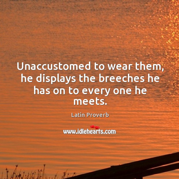Unaccustomed to wear them, he displays the breeches he has on to every one he meets. Latin Proverbs Image