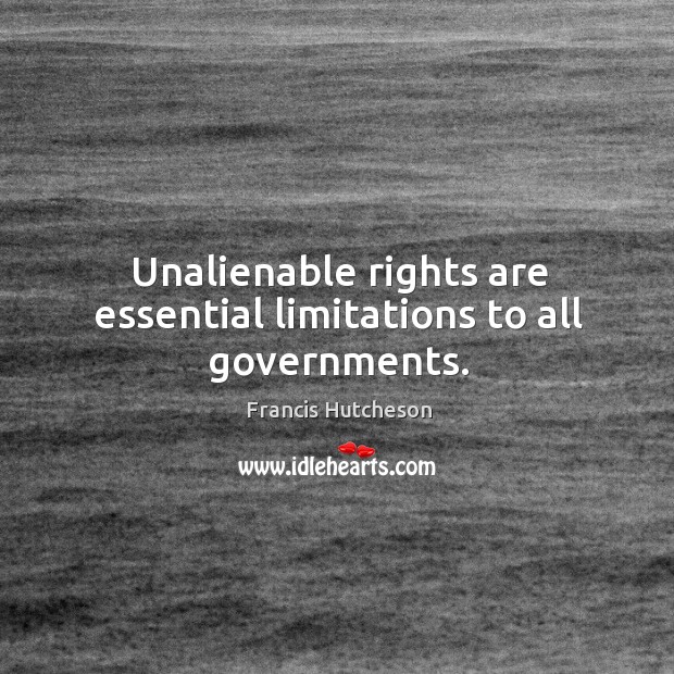 Unalienable rights are essential limitations to all governments. Francis Hutcheson Picture Quote