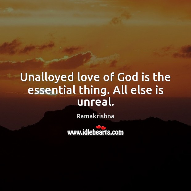 Unalloyed love of God is the essential thing. All else is unreal. Ramakrishna Picture Quote