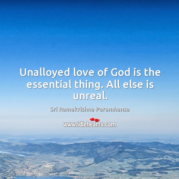 Unalloyed love of God is the essential thing. All else is unreal. Sri Ramakrishna Paramhansa Picture Quote