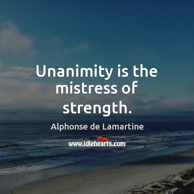 Unanimity is the mistress of strength. Alphonse de Lamartine Picture Quote