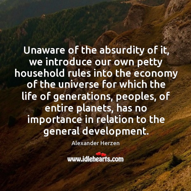 Unaware of the absurdity of it, we introduce our own petty household rules into the economy Alexander Herzen Picture Quote