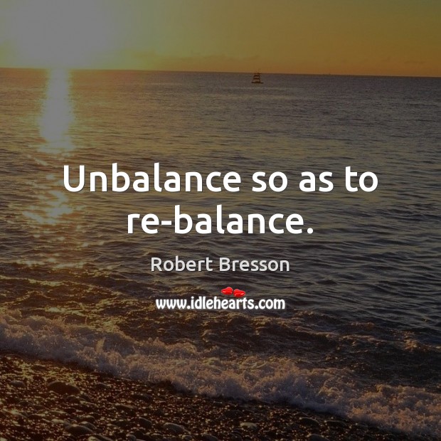 Unbalance so as to re-balance. Robert Bresson Picture Quote