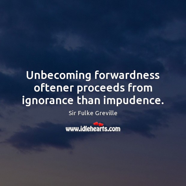Unbecoming forwardness oftener proceeds from ignorance than impudence. Sir Fulke Greville Picture Quote