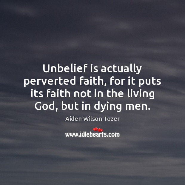 Unbelief is actually perverted faith, for it puts its faith not in Aiden Wilson Tozer Picture Quote