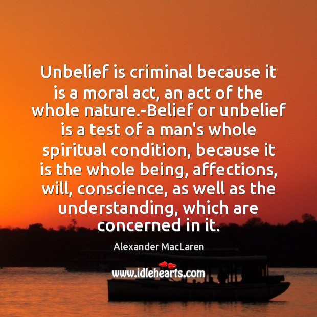 Unbelief is criminal because it is a moral act, an act of Alexander MacLaren Picture Quote