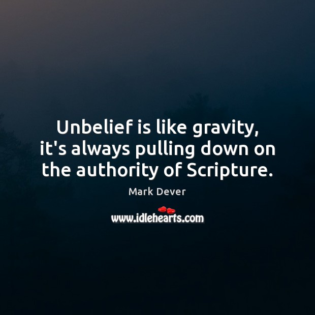 Unbelief is like gravity, it’s always pulling down on the authority of Scripture. Mark Dever Picture Quote