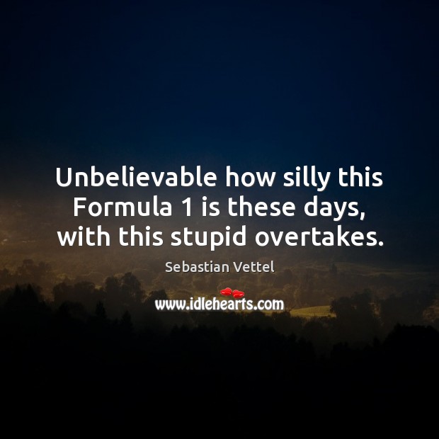 Unbelievable how silly this Formula 1 is these days, with this stupid overtakes. Sebastian Vettel Picture Quote
