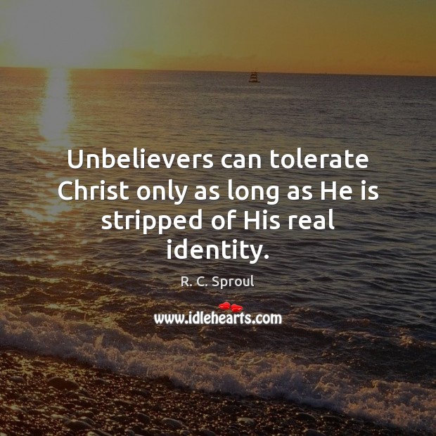 Unbelievers can tolerate Christ only as long as He is stripped of His real identity. R. C. Sproul Picture Quote
