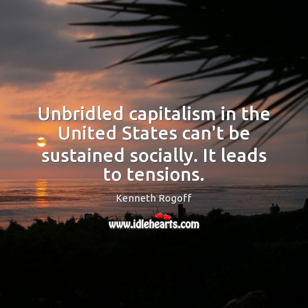 Unbridled capitalism in the United States can’t be sustained socially. It leads Kenneth Rogoff Picture Quote
