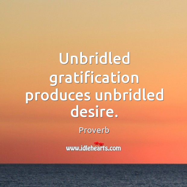 Unbridled gratification produces unbridled desire. Image