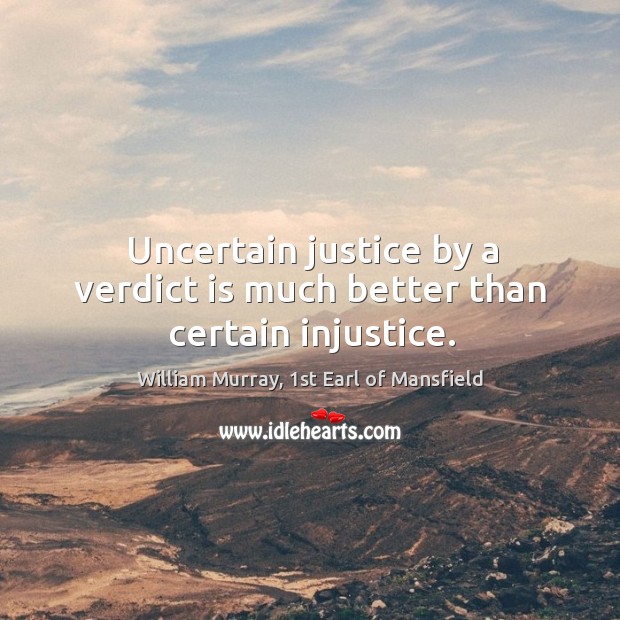 Uncertain justice by a verdict is much better than certain injustice. William Murray, 1st Earl of Mansfield Picture Quote