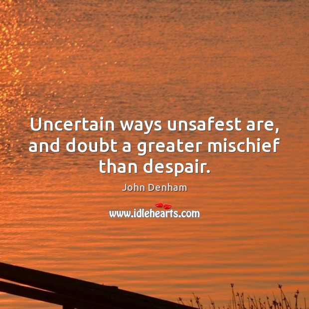 Uncertain ways unsafest are, and doubt a greater mischief than despair. John Denham Picture Quote