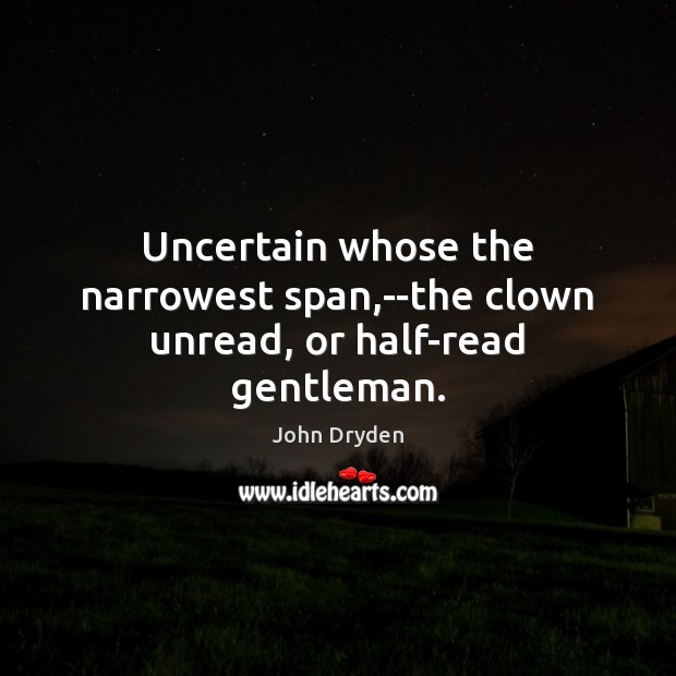 Uncertain whose the narrowest span,–the clown unread, or half-read gentleman. John Dryden Picture Quote