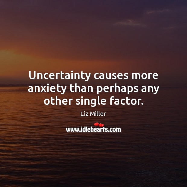 Uncertainty causes more anxiety than perhaps any other single factor. Liz Miller Picture Quote