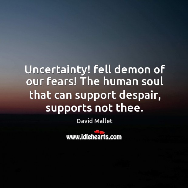 Uncertainty! fell demon of our fears! the human soul that can support despair, supports not thee. David Mallet Picture Quote