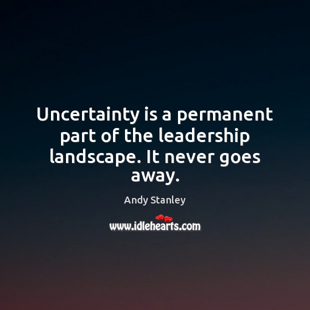 Uncertainty is a permanent part of the leadership landscape. It never goes away. Andy Stanley Picture Quote