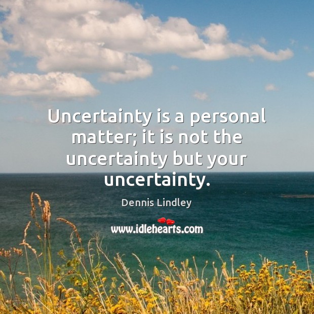 Uncertainty is a personal matter; it is not the uncertainty but your uncertainty. Dennis Lindley Picture Quote