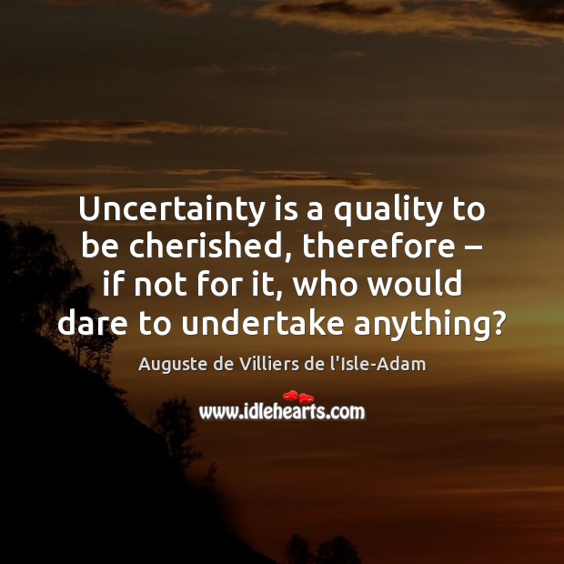 Uncertainty is a quality to be cherished, therefore – if not for it, Auguste de Villiers de l’Isle-Adam Picture Quote