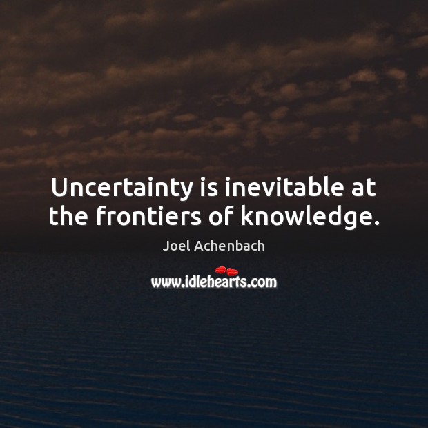Uncertainty is inevitable at the frontiers of knowledge. Joel Achenbach Picture Quote