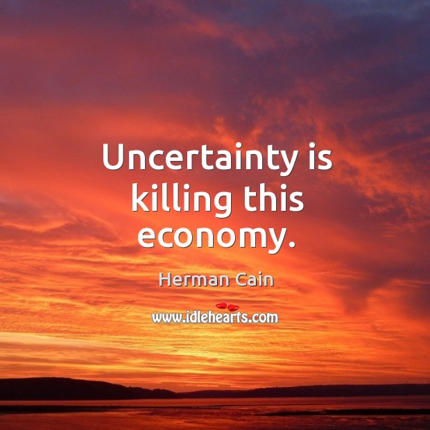 Uncertainty is killing this economy. Herman Cain Picture Quote