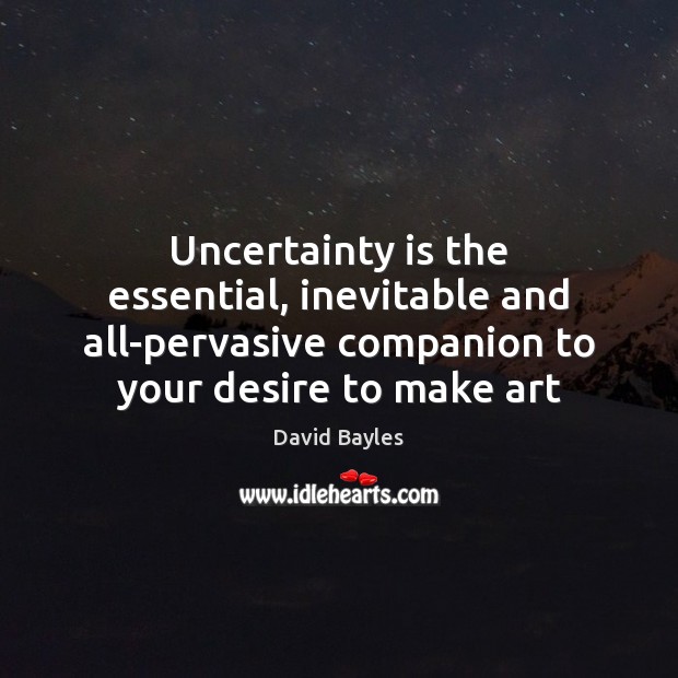 Uncertainty is the essential, inevitable and all-pervasive companion to your desire to David Bayles Picture Quote