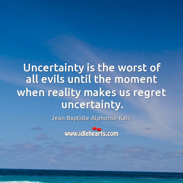 Uncertainty is the worst of all evils until the moment when reality makes us regret uncertainty. Jean Baptiste Alphonse Karr Picture Quote