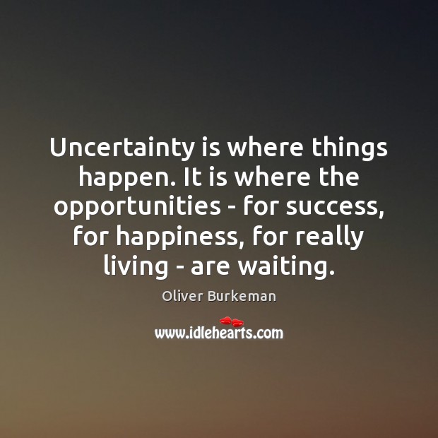 Uncertainty is where things happen. It is where the opportunities – for Oliver Burkeman Picture Quote